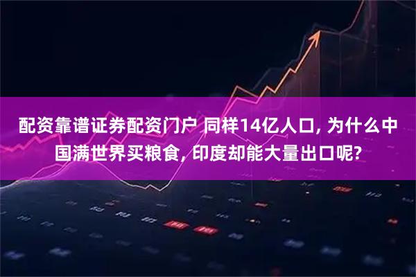 配资靠谱证券配资门户 同样14亿人口, 为什么中国满世界买粮食, 印度却能大量出口呢?
