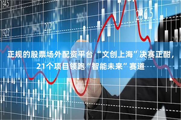 正规的股票场外配资平台 “文创上海”决赛正酣，21个项目领跑“智能未来”赛道