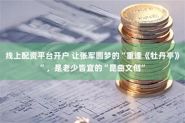 线上配资平台开户 让张军圆梦的“重逢《牡丹亭》”，是老少皆宜的“昆曲文创”