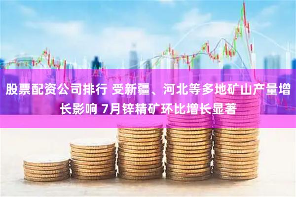 股票配资公司排行 受新疆、河北等多地矿山产量增长影响 7月锌精矿环比增长显著