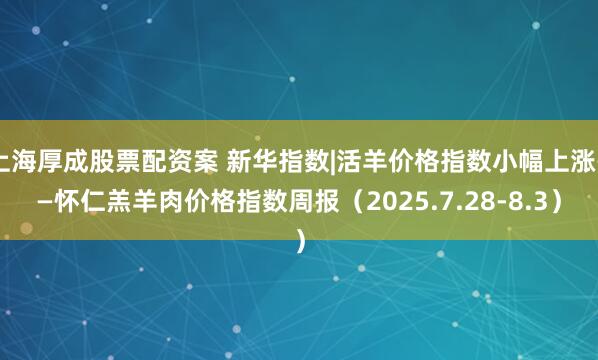 上海厚成股票配资案 新华指数|活羊价格指数小幅上涨——怀仁羔羊肉价格指数周报（2025.7.28-8.3）