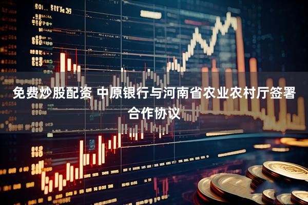 免费炒股配资 中原银行与河南省农业农村厅签署合作协议
