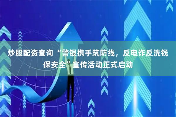炒股配资查询 “警银携手筑防线，反电诈反洗钱保安全”宣传活动正式启动