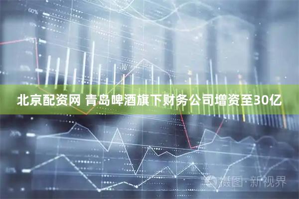 北京配资网 青岛啤酒旗下财务公司增资至30亿