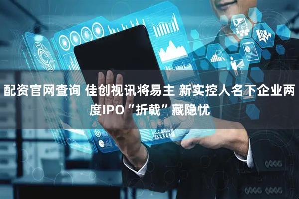 配资官网查询 佳创视讯将易主 新实控人名下企业两度IPO“折戟”藏隐忧