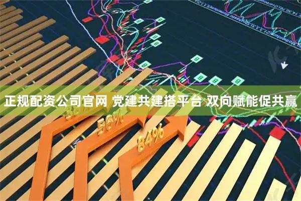 正规配资公司官网 党建共建搭平台 双向赋能促共赢