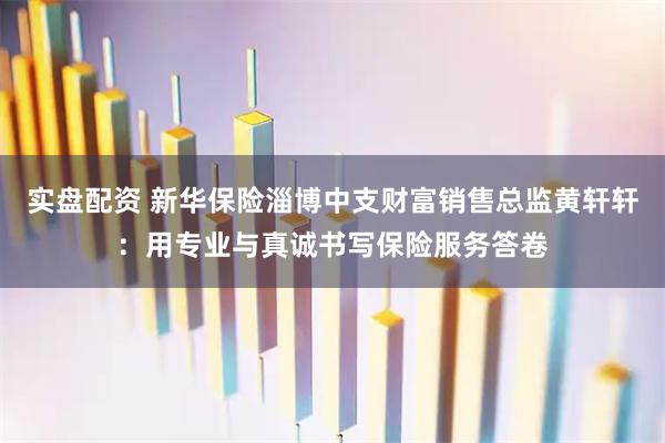 实盘配资 新华保险淄博中支财富销售总监黄轩轩：用专业与真诚书写保险服务答卷