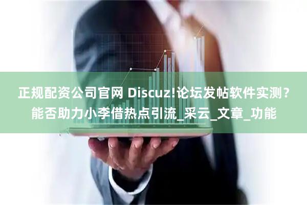 正规配资公司官网 Discuz!论坛发帖软件实测？能否助力小李借热点引流_采云_文章_功能