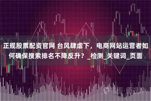 正规股票配资官网 台风肆虐下，电商网站运营者如何确保搜索排名不降反升？_检测_关键词_页面