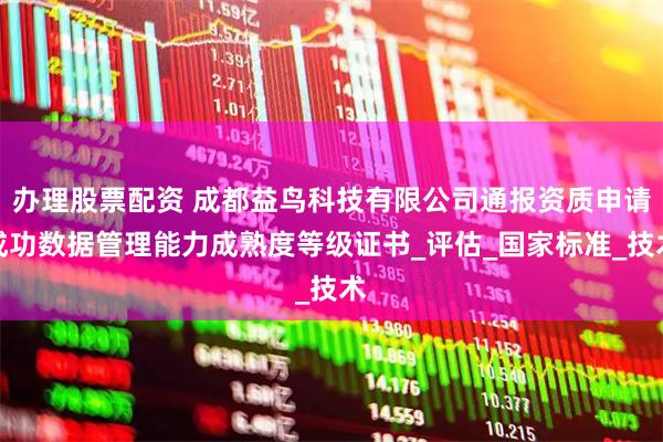 办理股票配资 成都益鸟科技有限公司通报资质申请成功数据管理能力成熟度等级证书_评估_国家标准_技术