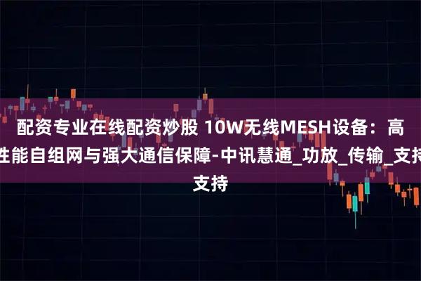 配资专业在线配资炒股 10W无线MESH设备：高性能自组网与强大通信保障-中讯慧通_功放_传输_支持